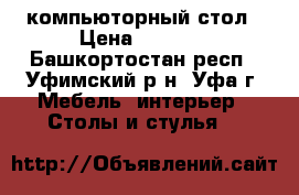 компьюторный стол › Цена ­ 3 000 - Башкортостан респ., Уфимский р-н, Уфа г. Мебель, интерьер » Столы и стулья   